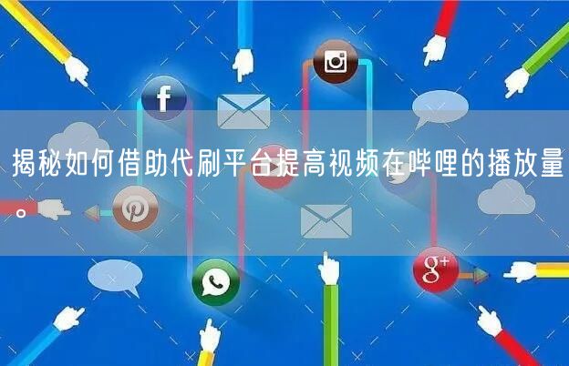 揭秘如何借助代刷平台提高视频在哔哩的播放量。