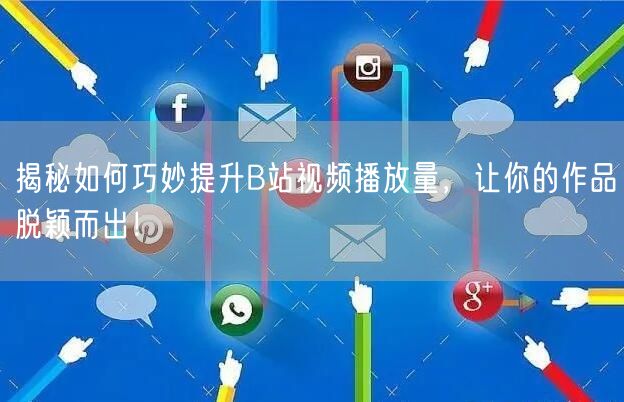 揭秘如何巧妙提升B站视频播放量，让你的作品脱颖而出！
