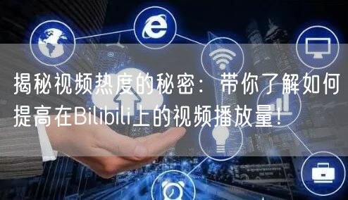 揭秘视频热度的秘密：带你了解如何提高在Bilibili上的视频播放量！