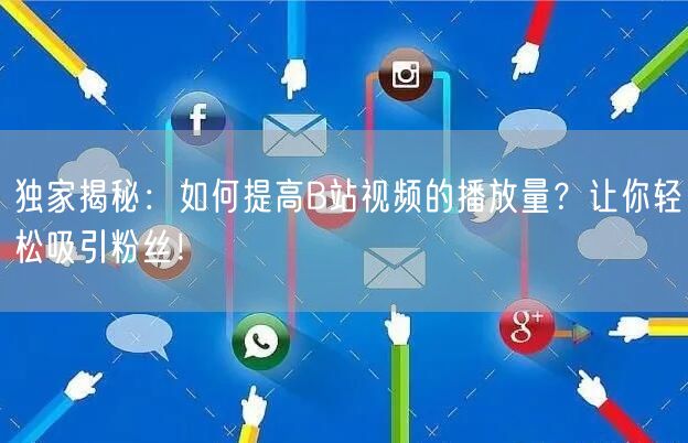 独家揭秘：如何提高B站视频的播放量？让你轻松吸引粉丝！