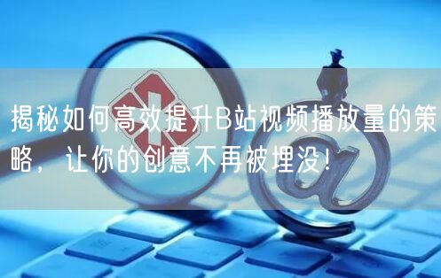 揭秘如何高效提升B站视频播放量的策略，让你的创意不再被埋没！