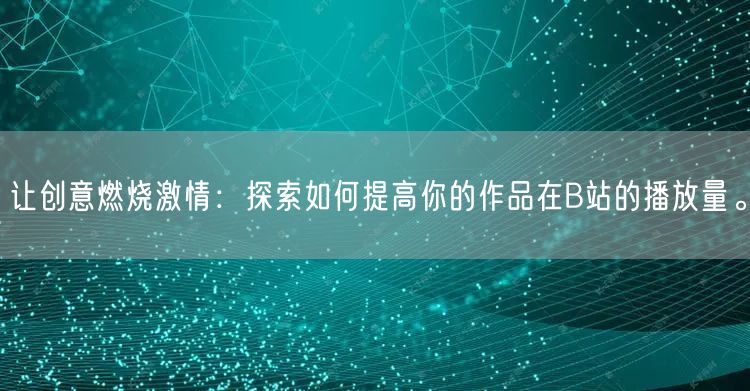 让创意燃烧激情：探索如何提高你的作品在B站的播放量。