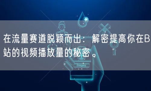 在流量赛道脱颖而出：解密提高你在B站的视频播放量的秘密。