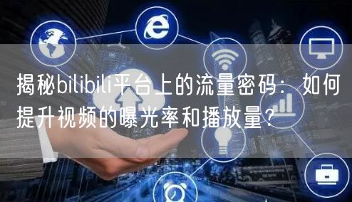 揭秘bilibili平台上的流量密码：如何提升视频的曝光率和播放量？
