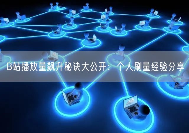 B站播放量飙升秘诀大公开：个人刷量经验分享