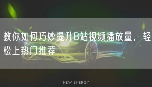 教你如何巧妙提升B站视频播放量，轻松上热门推荐