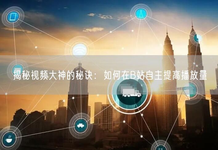 揭秘视频大神的秘诀：如何在B站自主提高播放量