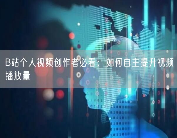 B站个人视频创作者必看：如何自主提升视频播放量