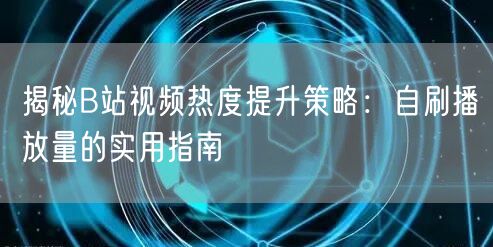 揭秘B站视频热度提升策略：自刷播放量的实用指南