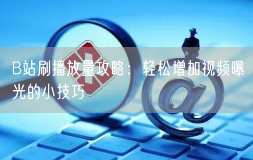 B站刷播放量攻略：轻松增加视频曝光的小技巧