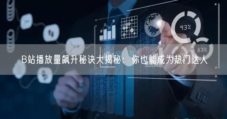 B站播放量飙升秘诀大揭秘：你也能成为热门达人