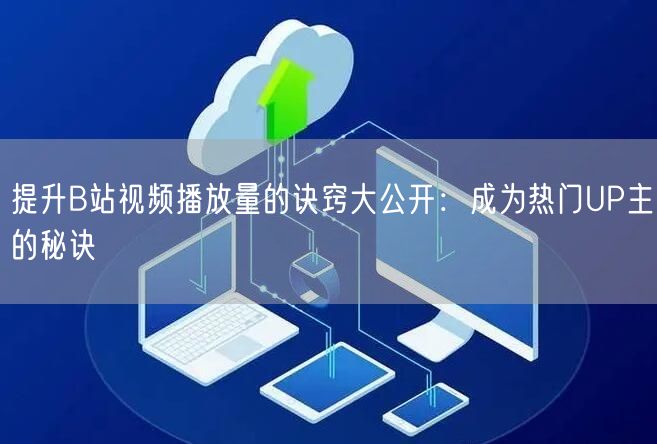 提升B站视频播放量的诀窍大公开：成为热门UP主的秘诀