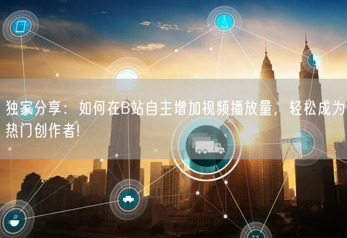 独家分享：如何在B站自主增加视频播放量，轻松成为热门创作者!
