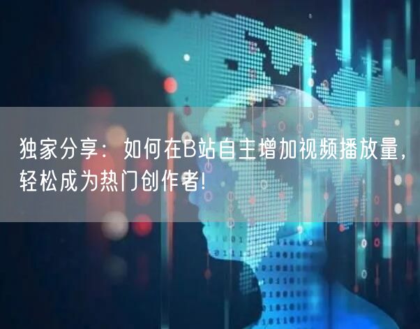 独家分享：如何在B站自主增加视频播放量，轻松成为热门创作者!