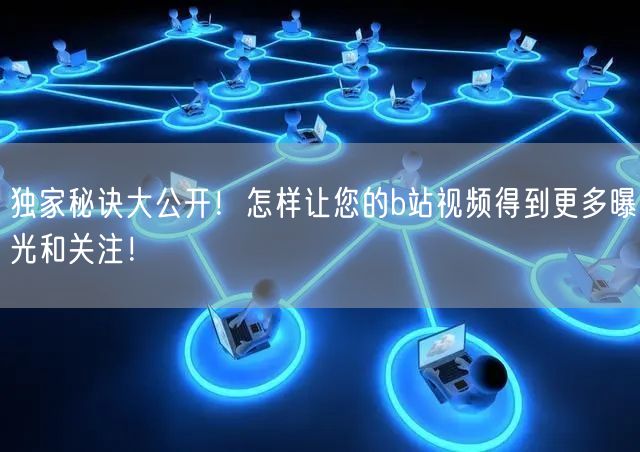 独家秘诀大公开！怎样让您的b站视频得到更多曝光和关注！