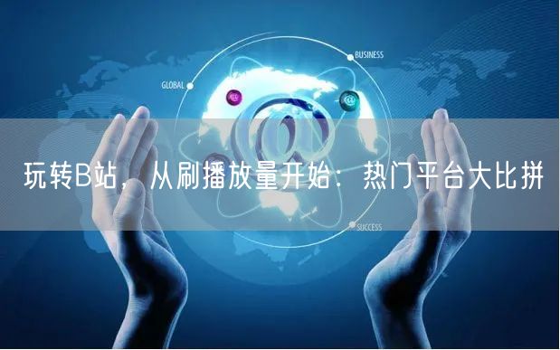 玩转B站，从刷播放量开始：热门平台大比拼