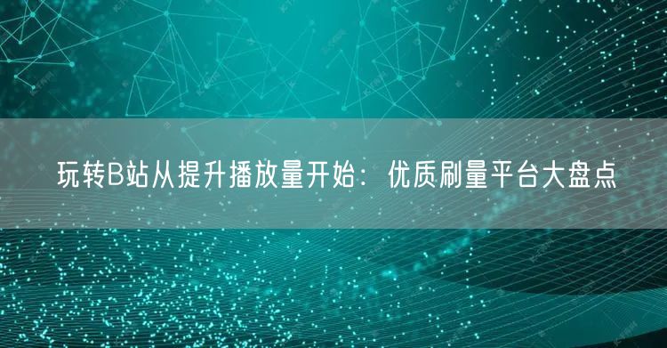 玩转B站从提升播放量开始：优质刷量平台大盘点