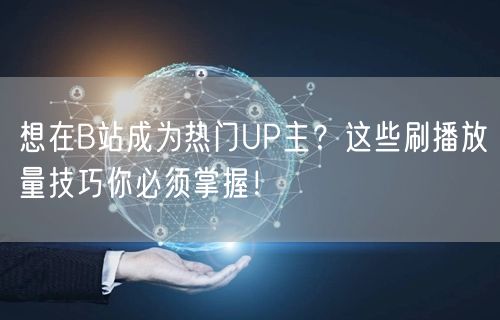 想在B站成为热门UP主？这些刷播放量技巧你必须掌握！