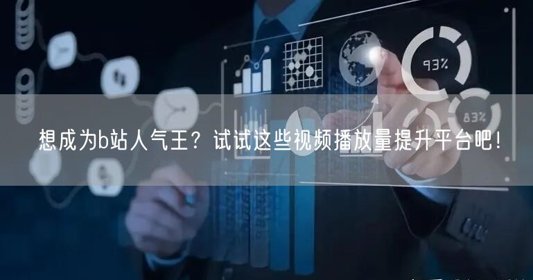 想成为b站人气王？试试这些视频播放量提升平台吧！