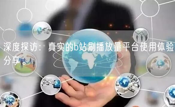 深度探访：真实的b站刷播放量平台使用体验分享。