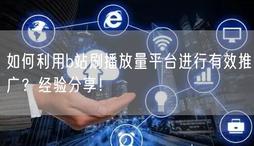 如何利用b站刷播放量平台进行有效推广？经验分享！