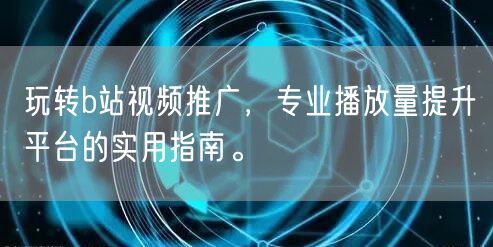 玩转b站视频推广，专业播放量提升平台的实用指南。