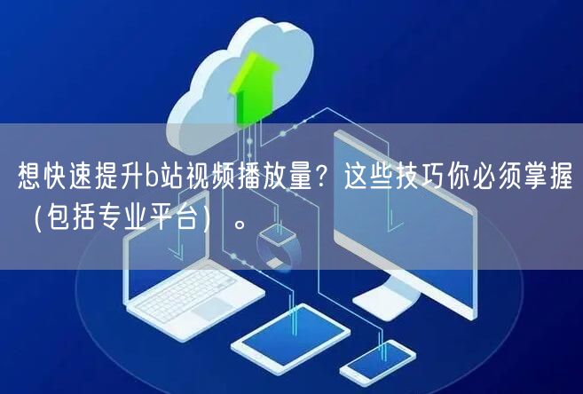 想快速提升b站视频播放量？这些技巧你必须掌握（包括专业平台）。