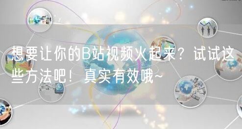想要让你的B站视频火起来？试试这些方法吧！真实有效哦~