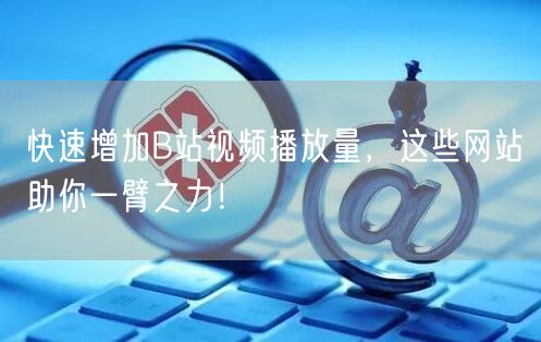 快速增加B站视频播放量，这些网站助你一臂之力！