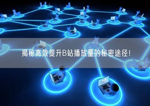揭秘高效提升B站播放量的秘密途径！