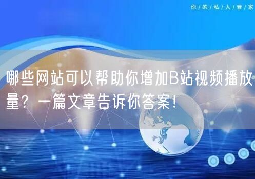 哪些网站可以帮助你增加B站视频播放量？一篇文章告诉你答案！