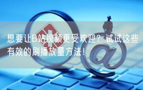 想要让B站视频更受欢迎？试试这些有效的刷播放量方法！