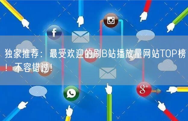独家推荐：最受欢迎的刷B站播放量网站TOP榜！不容错过！