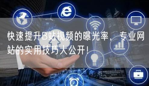 快速提升B站视频的曝光率，专业网站的实用技巧大公开！