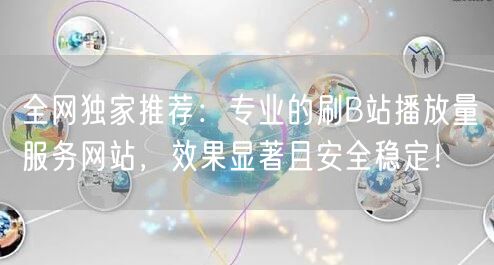 全网独家推荐：专业的刷B站播放量服务网站，效果显著且安全稳定！
