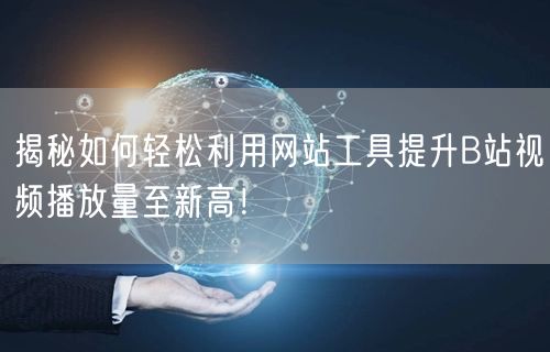 揭秘如何轻松利用网站工具提升B站视频播放量至新高！