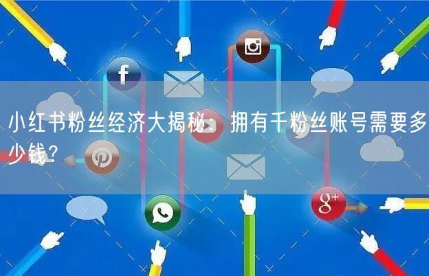 小红书粉丝经济大揭秘：拥有千粉丝账号需要多少钱？