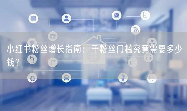 小红书粉丝增长指南：千粉丝门槛究竟需要多少钱？