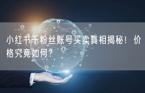 小红书千粉丝账号买卖真相揭秘！价格究竟如何？
