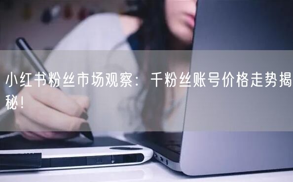 小红书粉丝市场观察：千粉丝账号价格走势揭秘！