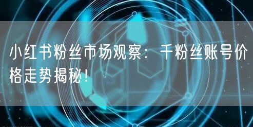 小红书粉丝市场观察：千粉丝账号价格走势揭秘！