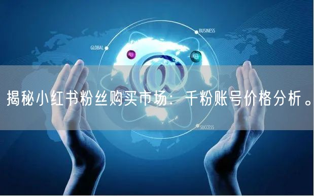 揭秘小红书粉丝购买市场：千粉账号价格分析。