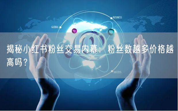 揭秘小红书粉丝交易内幕：粉丝数越多价格越高吗？