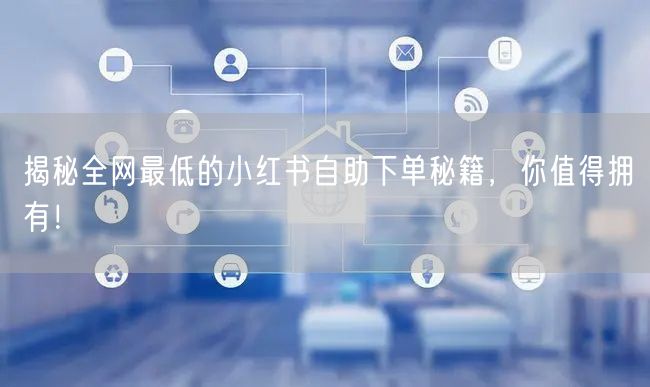 揭秘全网最低的小红书自助下单秘籍，你值得拥有！