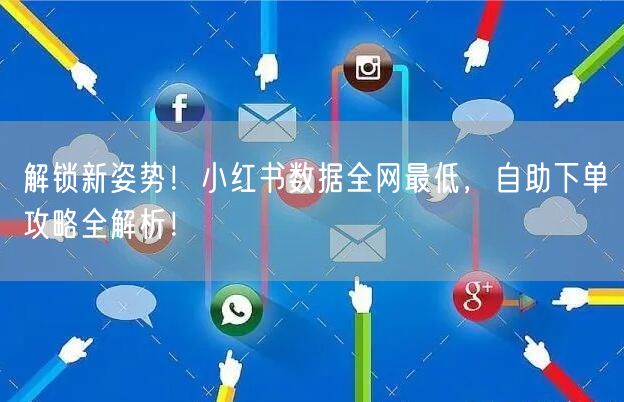 解锁新姿势！小红书数据全网最低，自助下单攻略全解析！