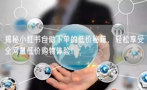 揭秘小红书自助下单的低价秘籍，轻松享受全网最低价购物体验！