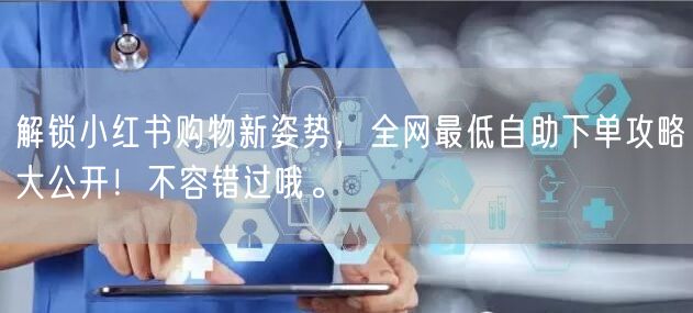 解锁小红书购物新姿势，全网最低自助下单攻略大公开！不容错过哦。