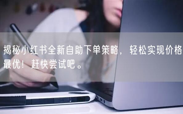 揭秘小红书全新自助下单策略，轻松实现价格最优！赶快尝试吧。