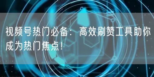 视频号热门必备：高效刷赞工具助你成为热门焦点！