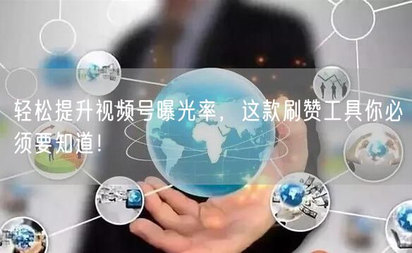 轻松提升视频号曝光率，这款刷赞工具你必须要知道！